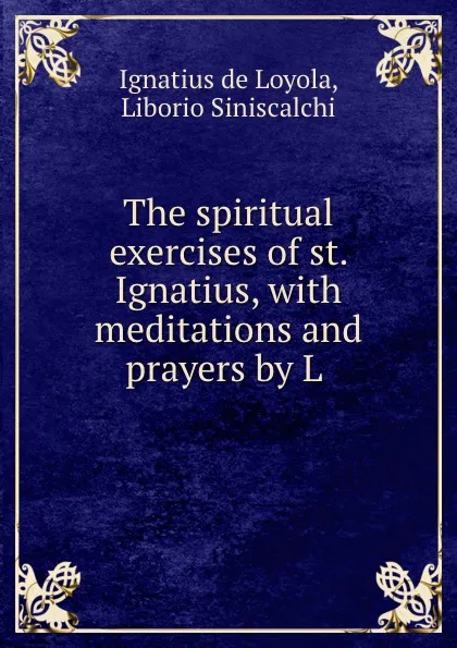 Обложка книги The spiritual exercises of st. Ignatius, with meditations and prayers by L ., Ignatius de Loyola