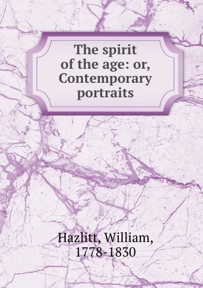 Обложка книги The spirit of the age: or, Contemporary portraits, William Hazlitt