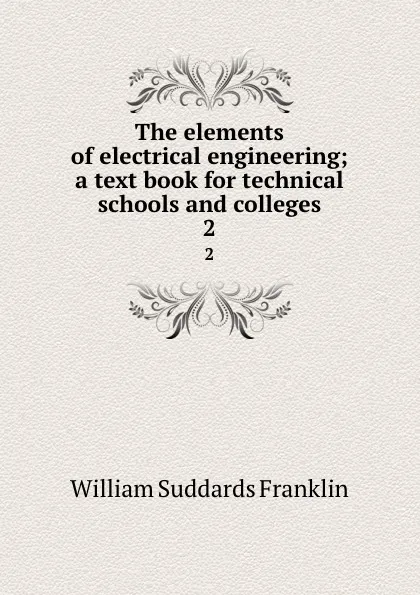 Обложка книги The elements of electrical engineering; a text book for technical schools and colleges. 2, William Suddards Franklin