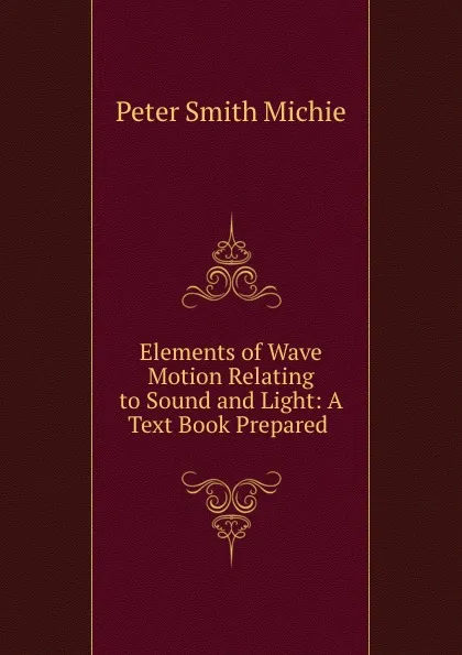 Обложка книги Elements of Wave Motion Relating to Sound and Light: A Text Book Prepared., Peter Smith Michie