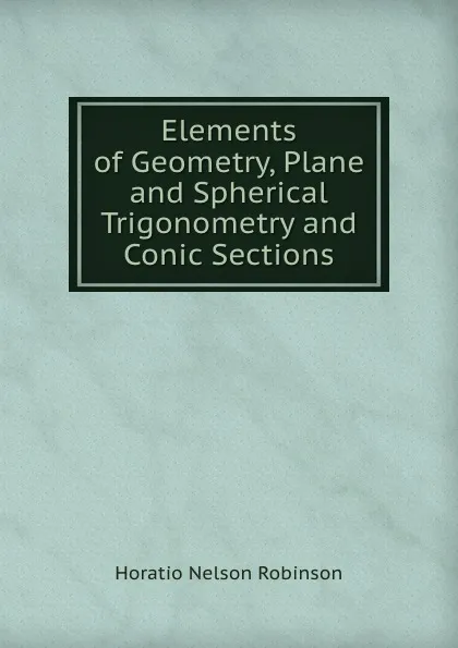 Обложка книги Elements of Geometry, Plane and Spherical Trigonometry and Conic Sections, Horatio N. Robinson