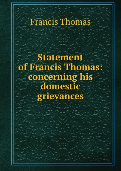 Обложка книги Statement of Francis Thomas: concerning his domestic grievances, Francis Thomas