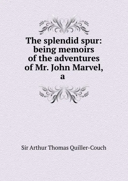 Обложка книги The splendid spur: being memoirs of the adventures of Mr. John Marvel, a ., Arthur Thomas Quiller-couch