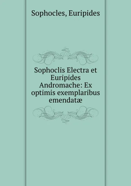 Обложка книги Sophoclis Electra et Euripides Andromache: Ex optimis exemplaribus emendatae, Euripides Sophocles