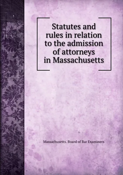 Обложка книги Statutes and rules in relation to the admission of attorneys in Massachusetts, Massachusetts. Board of Bar Examiners