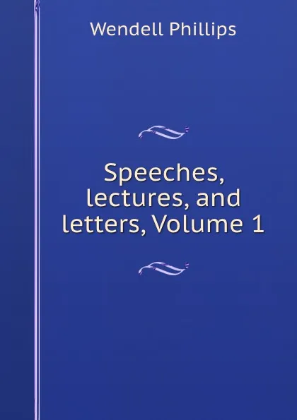 Обложка книги Speeches, lectures, and letters, Volume 1, Wendell Phillips