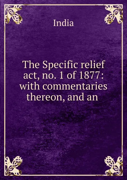 Обложка книги The Specific relief act, no. 1 of 1877: with commentaries thereon, and an ., India