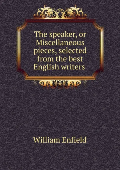 Обложка книги The speaker, or Miscellaneous pieces, selected from the best English writers ., William Enfield