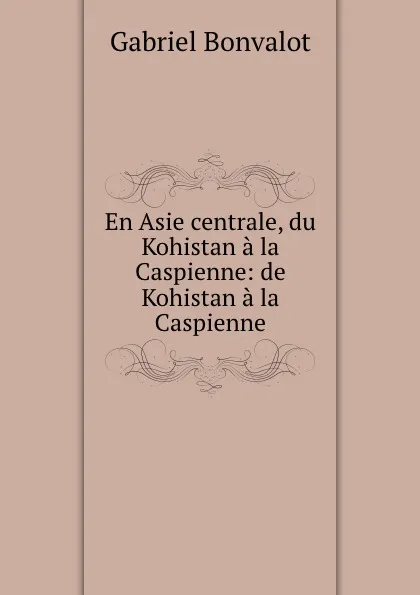 Обложка книги En Asie centrale, du Kohistan a la Caspienne: de Kohistan a la Caspienne, Gabriel Bonvalot