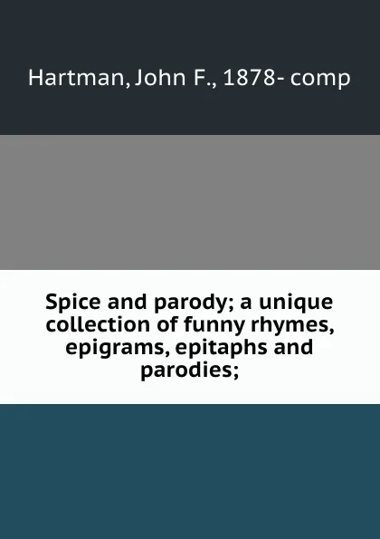 Обложка книги Spice and parody; a unique collection of funny rhymes, epigrams, epitaphs and parodies;, John F. Hartman