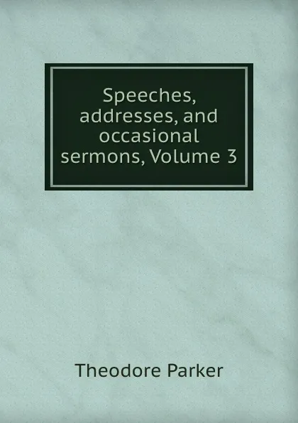 Обложка книги Speeches, addresses, and occasional sermons, Volume 3, Theodore Parker