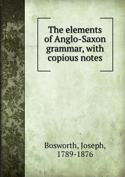 Обложка книги The elements of Anglo-Saxon grammar, with copious notes, Joseph Bosworth