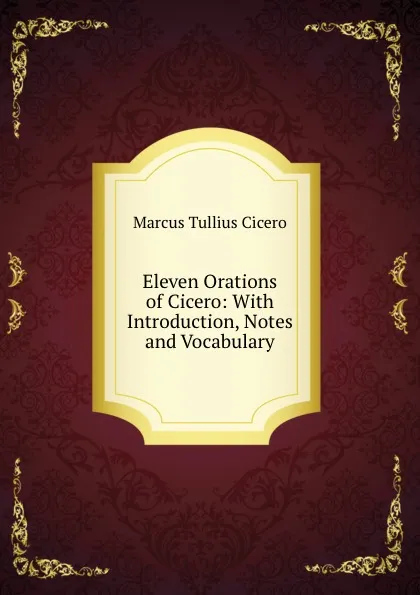Обложка книги Eleven Orations of Cicero: With Introduction, Notes and Vocabulary, Marcus Tullius Cicero