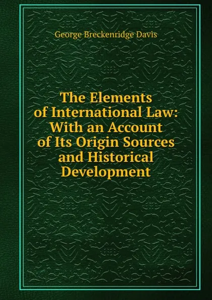 Обложка книги The Elements of International Law: With an Account of Its Origin Sources and Historical Development, George Breckenridge Davis