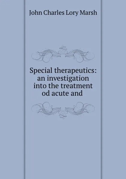 Обложка книги Special therapeutics: an investigation into the treatment od acute and ., John Charles Lory Marsh