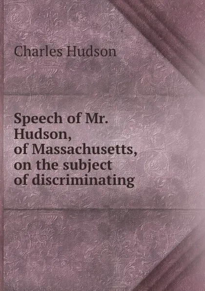 Обложка книги Speech of Mr. Hudson, of Massachusetts, on the subject of discriminating ., Charles Hudson