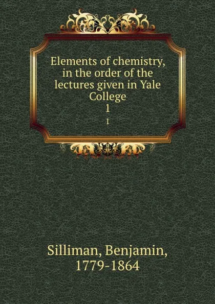 Обложка книги Elements of chemistry, in the order of the lectures given in Yale College. 1, Benjamin Silliman