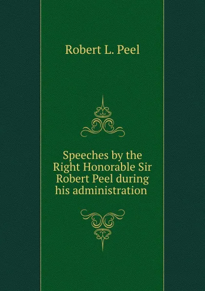 Обложка книги Speeches by the Right Honorable Sir Robert Peel during his administration ., Robert L. Peel