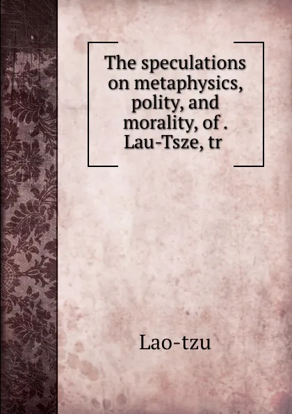 Обложка книги The speculations on metaphysics, polity, and morality, of . Lau-Tsze, tr ., Lao-tzu
