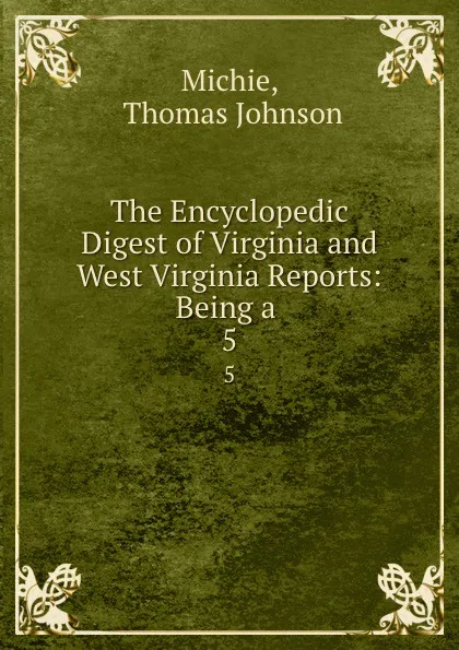 Обложка книги The Encyclopedic Digest of Virginia and West Virginia Reports: Being a . 5, Thomas Johnson Michie