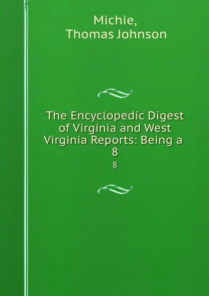 Обложка книги The Encyclopedic Digest of Virginia and West Virginia Reports: Being a . 8, Thomas Johnson Michie