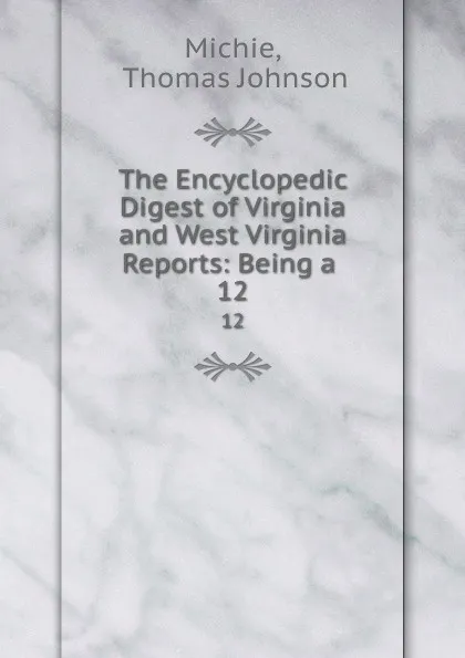 Обложка книги The Encyclopedic Digest of Virginia and West Virginia Reports: Being a . 12, Thomas Johnson Michie