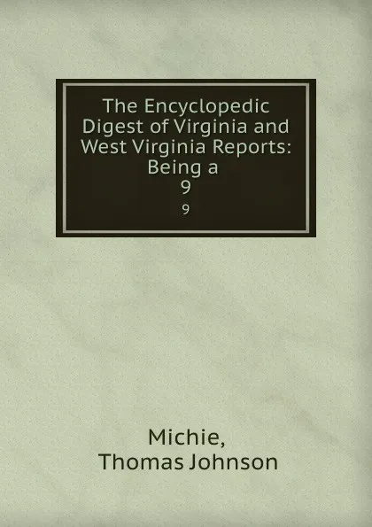 Обложка книги The Encyclopedic Digest of Virginia and West Virginia Reports: Being a . 9, Thomas Johnson Michie