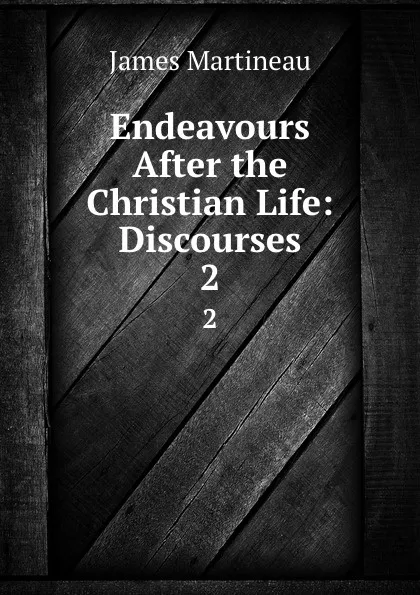 Обложка книги Endeavours After the Christian Life: Discourses. 2, James Martineau