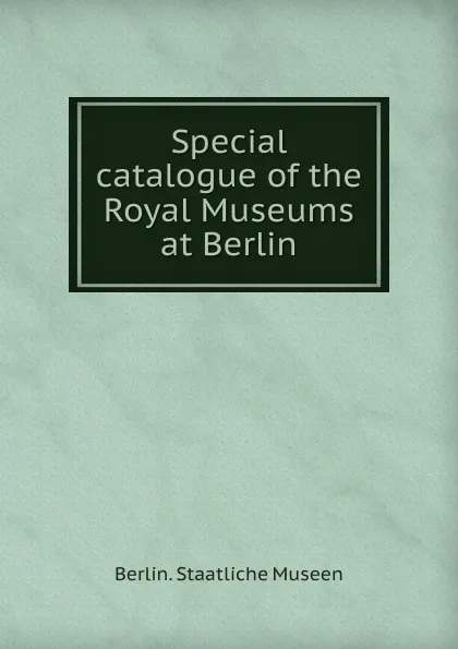 Обложка книги Special catalogue of the Royal Museums at Berlin, Berlin. Staatliche Museen