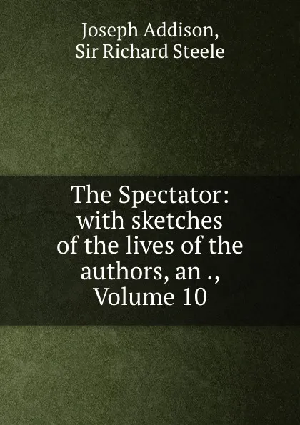 Обложка книги The Spectator: with sketches of the lives of the authors, an ., Volume 10, Joseph Addison