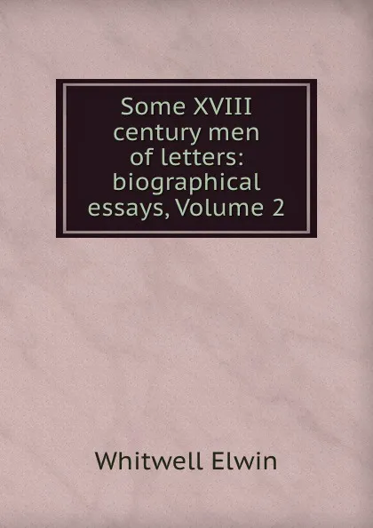 Обложка книги Some XVIII century men of letters: biographical essays, Volume 2, Whitwell Elwin