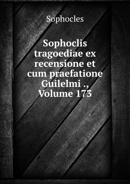 Обложка книги Sophoclis tragoediae ex recensione et cum praefatione Guilelmi ., Volume 173, Софокл