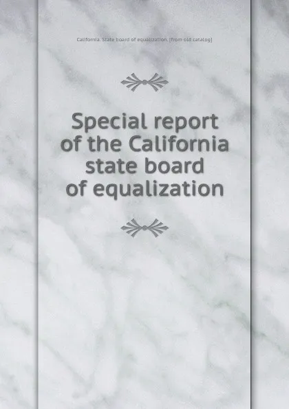 Обложка книги Special report of the California state board of equalization, California. State board of equalization