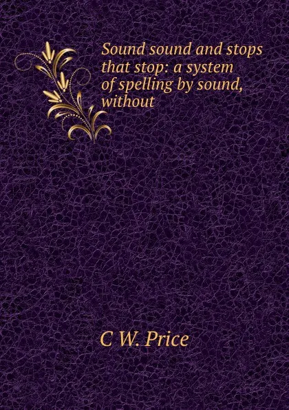 Обложка книги Sound sound and stops that stop: a system of spelling by sound, without ., C.W. Price