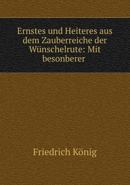 Обложка книги Ernstes und Heiteres aus dem Zauberreiche der Wunschelrute: Mit besonberer ., Friedrich König