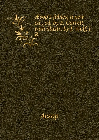 Обложка книги AEsop.s fables, a new ed., ed. by E. Garrett, with illustr. by J. Wolf, J.B ., Эзоп