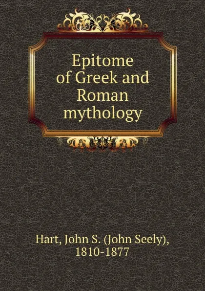 Обложка книги Epitome of Greek and Roman mythology., John Seely Hart