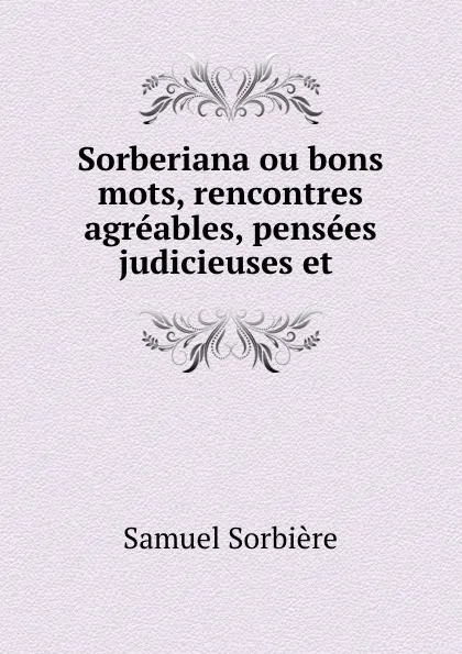 Обложка книги Sorberiana ou bons mots, rencontres agreables, pensees judicieuses et ., Samuel Sorbière