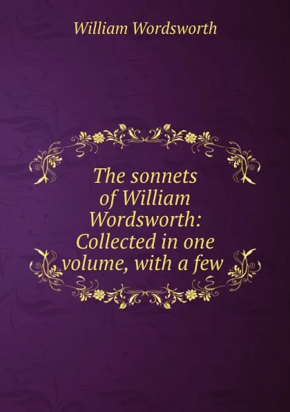 Обложка книги The sonnets of William Wordsworth: Collected in one volume, with a few ., Wordsworth William