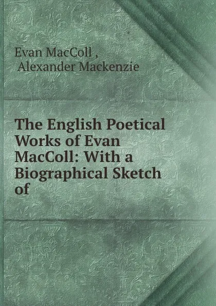 Обложка книги The English Poetical Works of Evan MacColl: With a Biographical Sketch of ., Evan MacColl