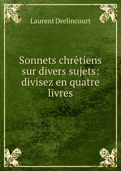 Обложка книги Sonnets chretiens sur divers sujets: divisez en quatre livres, Laurent Drelincourt