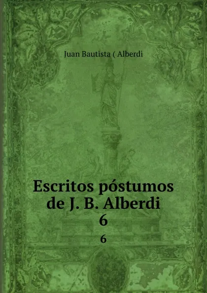 Обложка книги Escritos postumos de J. B. Alberdi. 6, Juan Bautista Alberdi