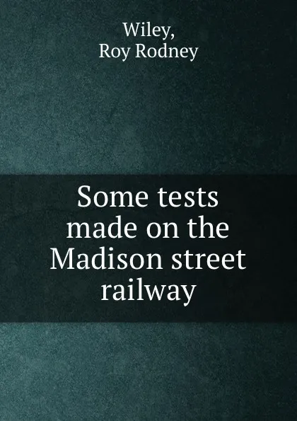 Обложка книги Some tests made on the Madison street railway, Roy Rodney Wiley