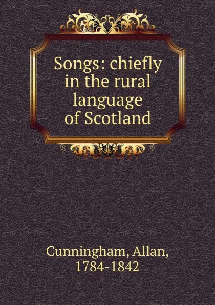 Обложка книги Songs: chiefly in the rural language of Scotland, Allan Cunningham