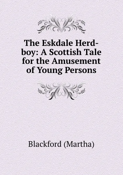 Обложка книги The Eskdale Herd-boy: A Scottish Tale for the Amusement of Young Persons, Blackford Martha