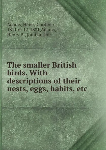 Обложка книги The smaller British birds. With descriptions of their nests, eggs, habits, etc., Henry Gardiner Adams