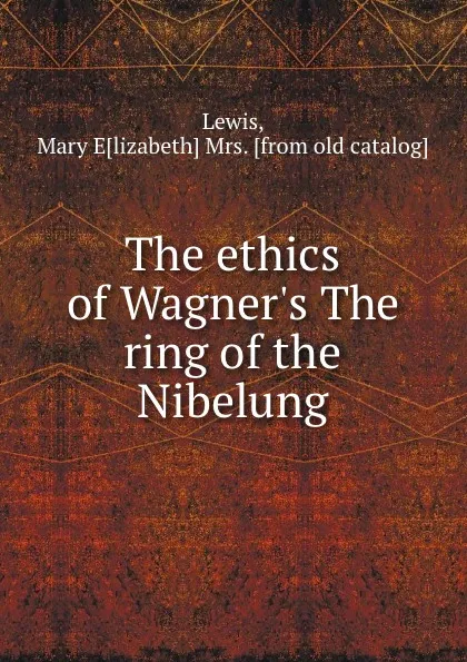 Обложка книги The ethics of Wagner.s The ring of the Nibelung, Mary Elizabeth Lewis