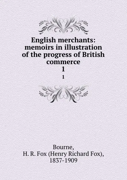 Обложка книги English merchants: memoirs in illustration of the progress of British commerce. 1, Henry Richard Fox Bourne