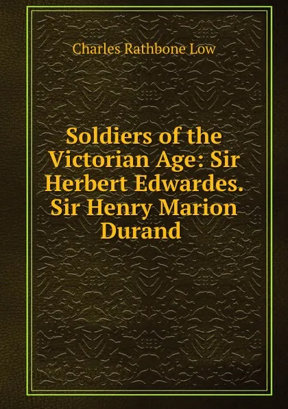 Обложка книги Soldiers of the Victorian Age: Sir Herbert Edwardes. Sir Henry Marion Durand ., Charles Rathbone Low