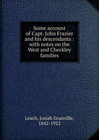 Обложка книги Some account of Capt. John Frazier and his descendants : with notes on the West and Checkley families, Josiah Granville Leach